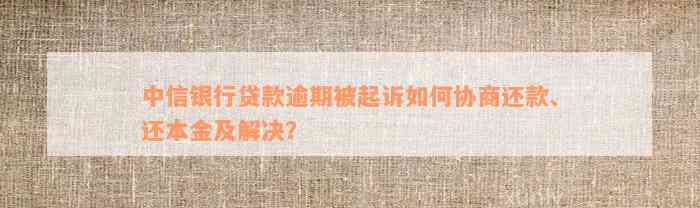 中信银行贷款逾期被起诉如何协商还款、还本金及解决？