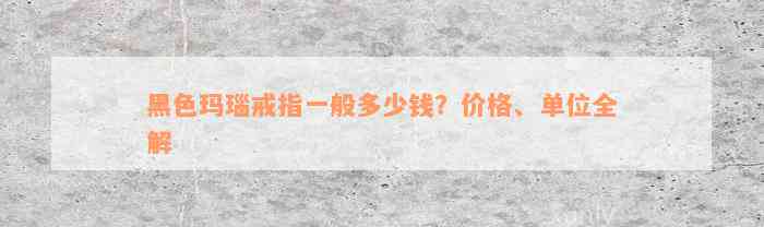 黑色玛瑙戒指一般多少钱？价格、单位全解