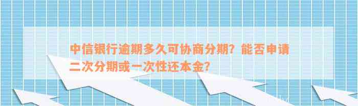 中信银行逾期多久可协商分期？能否申请二次分期或一次性还本金？