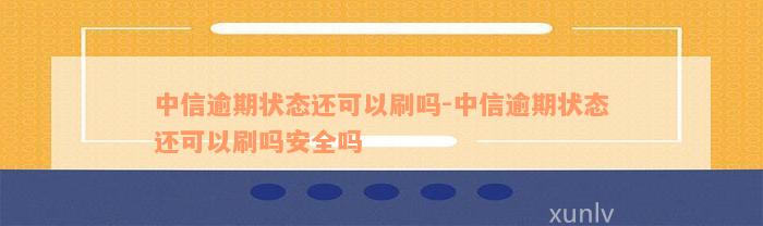 中信逾期状态还可以刷吗-中信逾期状态还可以刷吗安全吗