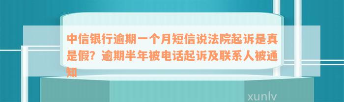 中信银行逾期一个月短信说法院起诉是真是假？逾期半年被电话起诉及联系人被通知