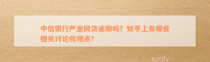 中信银行严查网贷逾期吗？知乎上有哪些相关讨论和观点？