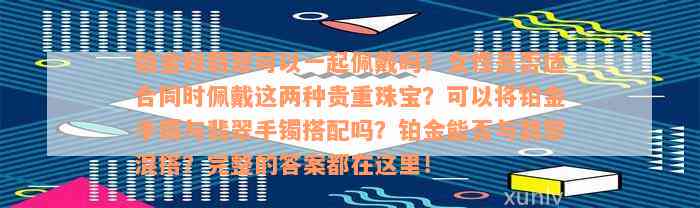 铂金和翡翠可以一起佩戴吗？女性是否适合同时佩戴这两种贵重珠宝？可以将铂金手镯与翡翠手镯搭配吗？铂金能否与翡翠混搭？完整的答案都在这里！