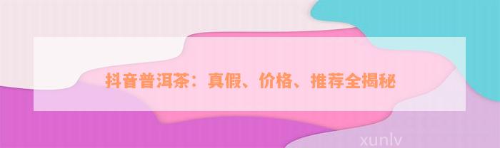 抖音普洱茶：真假、价格、推荐全揭秘