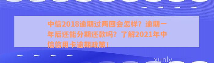 中信2018逾期过两回会怎样？逾期一年后还能分期还款吗？了解2021年中信信用卡逾期政策！