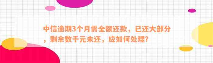 中信逾期3个月需全额还款，已还大部分，剩余数千元未还，应如何处理？