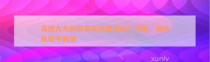 高档大方的翡翠耳环值钱吗？价格、图片及知乎解答