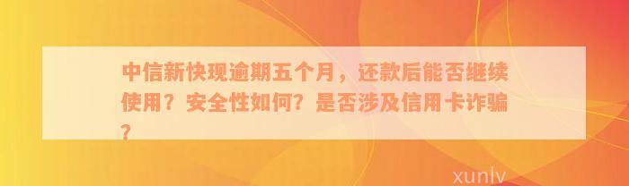 中信新快现逾期五个月，还款后能否继续使用？安全性如何？是否涉及信用卡诈骗？