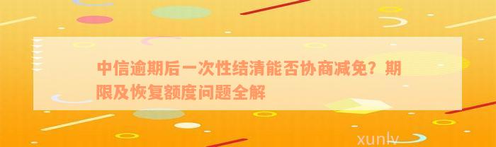 中信逾期后一次性结清能否协商减免？期限及恢复额度问题全解