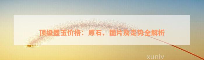 顶级墨玉价格：原石、图片及走势全解析