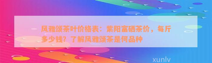 风雅颂茶叶价格表：紫阳富硒茶价，每斤多少钱？了解风雅颂茶是何品种