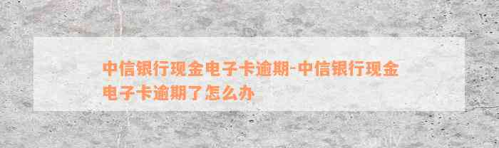 中信银行现金电子卡逾期-中信银行现金电子卡逾期了怎么办