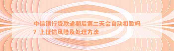 中信银行贷款逾期后第二天会自动扣款吗？上征信风险及处理方法