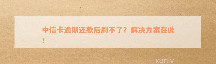 中信卡逾期还款后刷不了？解决方案在此！