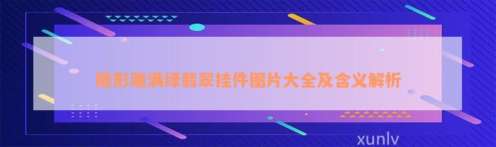 随形雕满绿翡翠挂件图片大全及含义解析