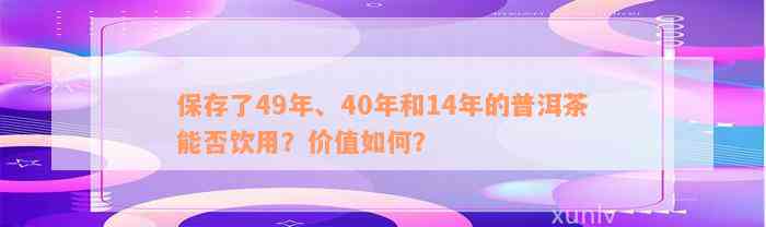 保存了49年、40年和14年的普洱茶能否饮用？价值如何？