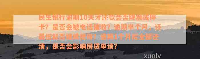 民生银行逾期10天才还款会否降额或停卡？是否会被电话催收？逾期半个月，还最低能否继续使用？逾期1个月后全部还清，是否会影响房贷申请？