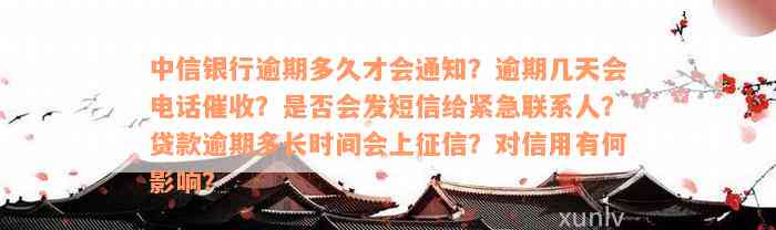 中信银行逾期多久才会通知？逾期几天会电话催收？是否会发短信给紧急联系人？贷款逾期多长时间会上征信？对信用有何影响？