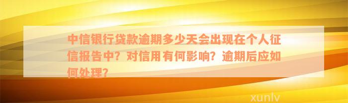 中信银行贷款逾期多少天会出现在个人征信报告中？对信用有何影响？逾期后应如何处理？