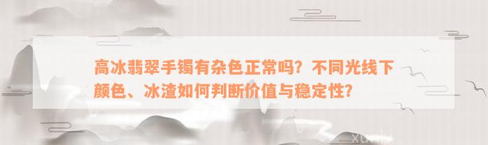 高冰翡翠手镯有杂色正常吗？不同光线下颜色、冰渣如何判断价值与稳定性？