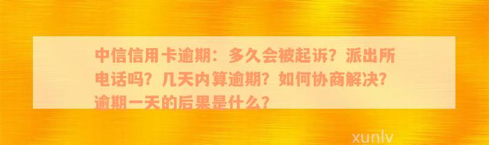 中信信用卡逾期：多久会被起诉？派出所电话吗？几天内算逾期？如何协商解决？逾期一天的后果是什么？