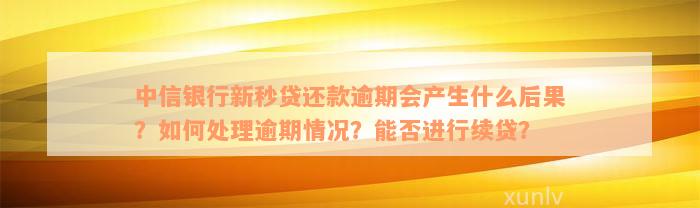 中信银行新秒贷还款逾期会产生什么后果？如何处理逾期情况？能否进行续贷？