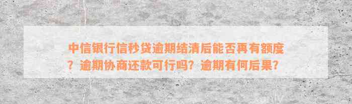 中信银行信秒贷逾期结清后能否再有额度？逾期协商还款可行吗？逾期有何后果？