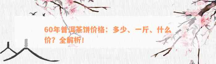 60年普洱茶饼价格：多少、一斤、什么价？全解析！