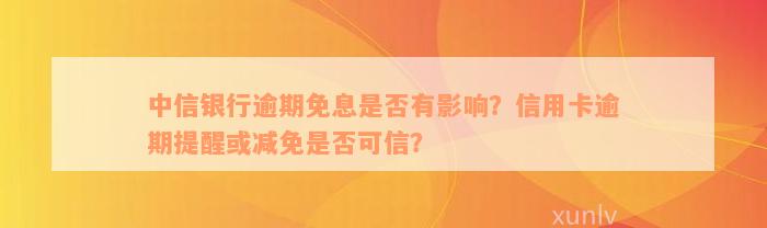 中信银行逾期免息是否有影响？信用卡逾期提醒或减免是否可信？