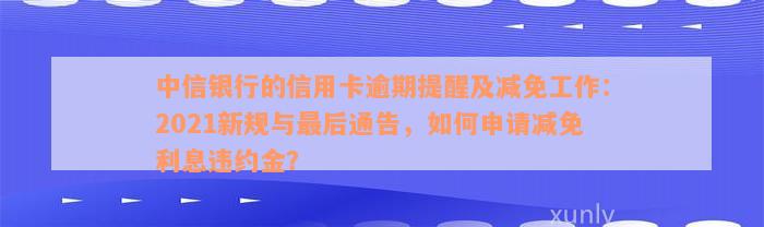 中信银行的信用卡逾期提醒及减免工作：2021新规与最后通告，如何申请减免利息违约金？