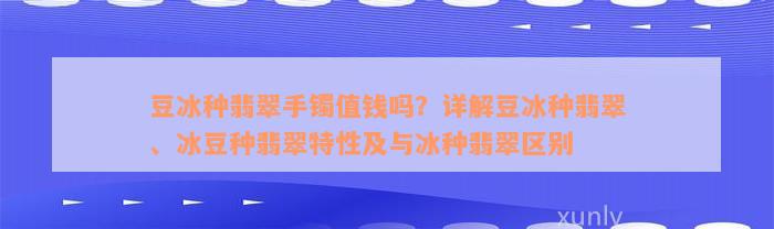 豆冰种翡翠手镯值钱吗？详解豆冰种翡翠、冰豆种翡翠特性及与冰种翡翠区别