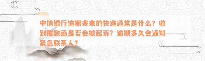 中信银行逾期寄来的快递通常是什么？收到催收函是否会被起诉？逾期多久会通知紧急联系人？