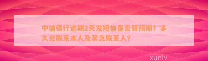 中信银行逾期2天发短信是否算预期？多久会联系本人及紧急联系人？