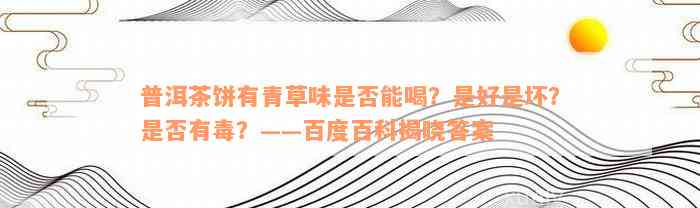 普洱茶饼有青草味是否能喝？是好是坏？是否有毒？——百度百科揭晓答案