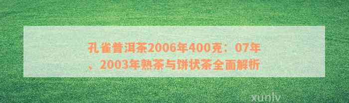 孔雀普洱茶2006年400克：07年、2003年熟茶与饼状茶全面解析