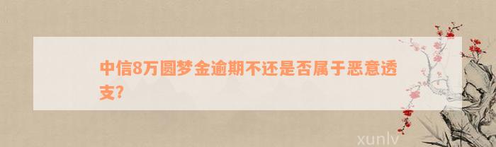 中信8万圆梦金逾期不还是否属于恶意透支？