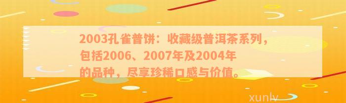 2003孔雀普饼：收藏级普洱茶系列，包括2006、2007年及2004年的品种，尽享珍稀口感与价值。