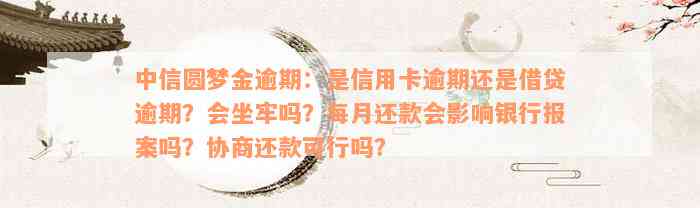 中信圆梦金逾期：是信用卡逾期还是借贷逾期？会坐牢吗？每月还款会影响银行报案吗？协商还款可行吗？