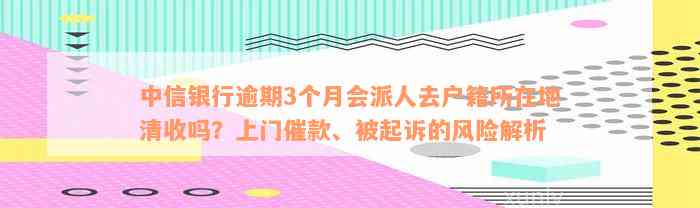 中信银行逾期3个月会派人去户籍所在地清收吗？上门催款、被起诉的风险解析