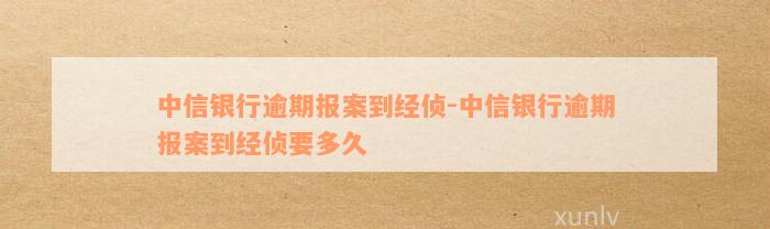 中信银行逾期报案到经侦-中信银行逾期报案到经侦要多久