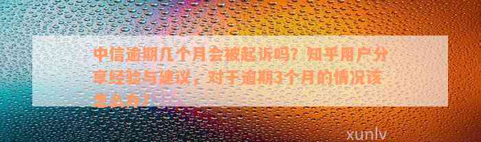 中信逾期几个月会被起诉吗？知乎用户分享经验与建议，对于逾期3个月的情况该怎么办？