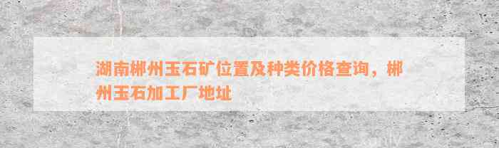 湖南郴州玉石矿位置及种类价格查询，郴州玉石加工厂地址