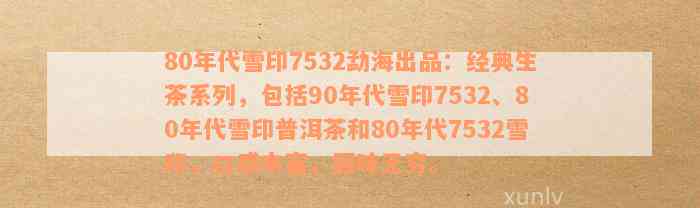 80年代雪印7532勐海出品：经典生茶系列，包括90年代雪印7532、80年代雪印普洱茶和80年代7532雪印，口感丰富，回味无穷。