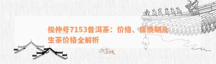 俊仲号7153普洱茶：价格、保质期及生茶价格全解析