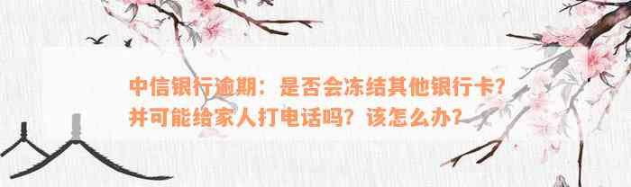 中信银行逾期：是否会冻结其他银行卡？并可能给家人打电话吗？该怎么办？