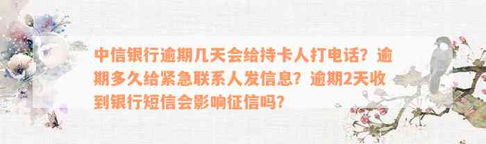 中信银行逾期几天会给持卡人打电话？逾期多久给紧急联系人发信息？逾期2天收到银行短信会影响征信吗？