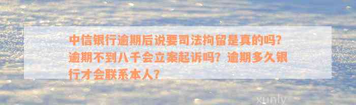 中信银行逾期后说要司法拘留是真的吗？逾期不到八千会立案起诉吗？逾期多久银行才会联系本人？