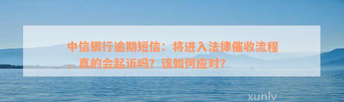 中信银行逾期短信：将进入法律催收流程，真的会起诉吗？该如何应对？