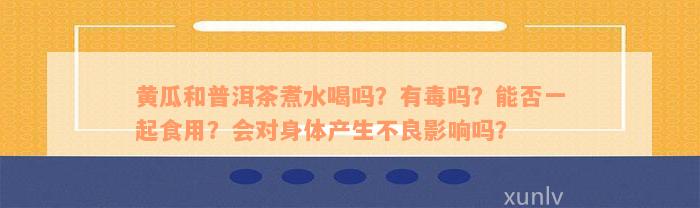 黄瓜和普洱茶煮水喝吗？有毒吗？能否一起食用？会对身体产生不良影响吗？