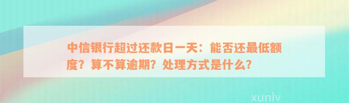 中信银行超过还款日一天：能否还最低额度？算不算逾期？处理方式是什么？